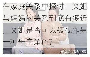 在家庭关系中探讨：义姐与妈妈的关系到底有多近，义姐是否可以被视作另一种母亲角色？