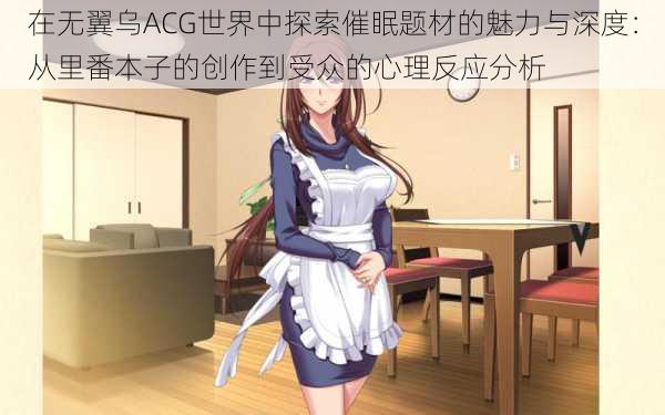 在无翼乌ACG世界中探索催眠题材的魅力与深度：从里番本子的创作到受众的心理反应分析