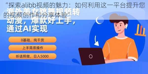 “探索alibb视频的魅力：如何利用这一平台提升您的视频创作和分享体验”