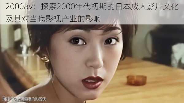 2000av：探索2000年代初期的日本成人影片文化及其对当代影视产业的影响