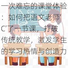 一次难忘的课堂体验：如何把语文老师‘C’了一节课，打破传统教学，激发学生的学习热情与创造力