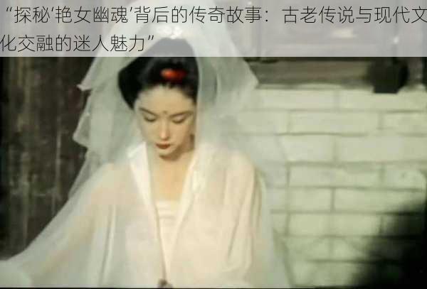 “探秘‘艳女幽魂’背后的传奇故事：古老传说与现代文化交融的迷人魅力”