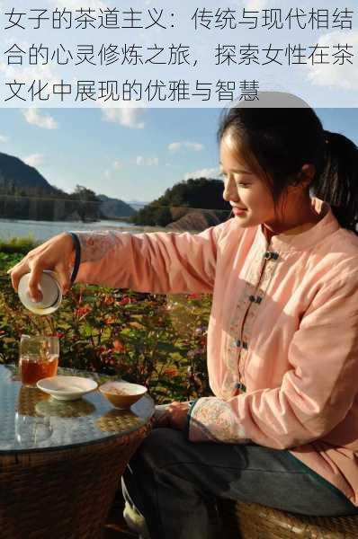 女子的茶道主义：传统与现代相结合的心灵修炼之旅，探索女性在茶文化中展现的优雅与智慧