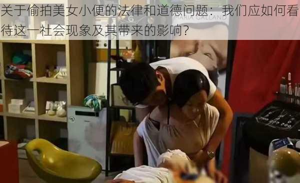 关于偷拍美女小便的法律和道德问题：我们应如何看待这一社会现象及其带来的影响？