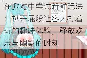 在派对中尝试新鲜玩法：扒开屁股让客人打着玩的趣味体验，释放欢乐与幽默的时刻