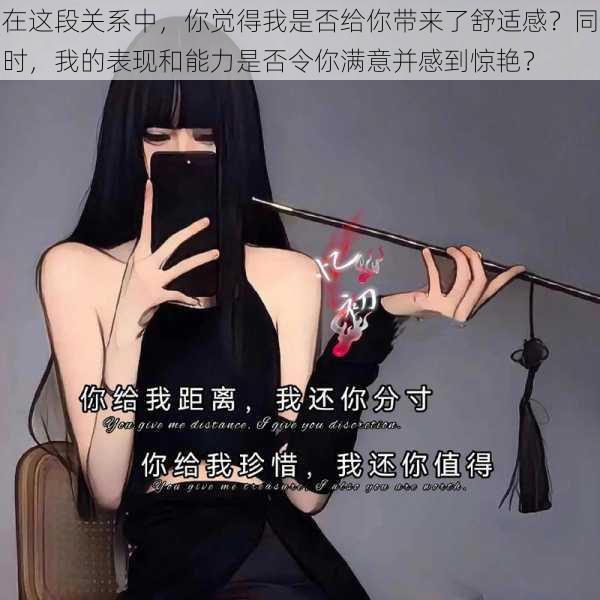 在这段关系中，你觉得我是否给你带来了舒适感？同时，我的表现和能力是否令你满意并感到惊艳？