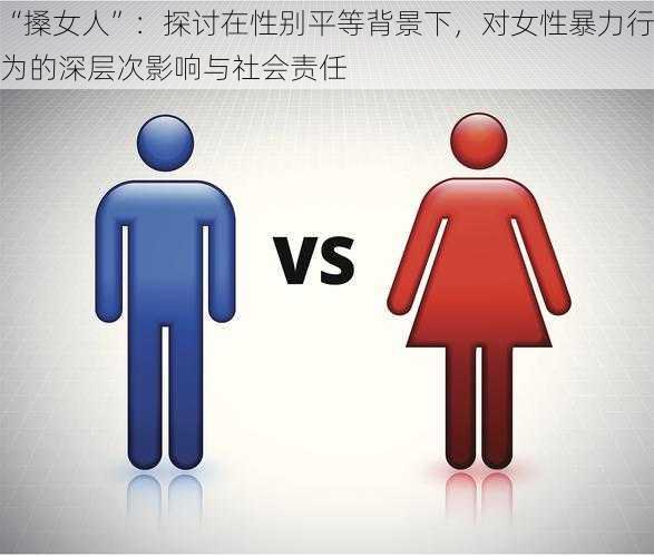 “搡女人”：探讨在性别平等背景下，对女性暴力行为的深层次影响与社会责任