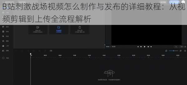 B站刺激战场视频怎么制作与发布的详细教程：从视频剪辑到上传全流程解析