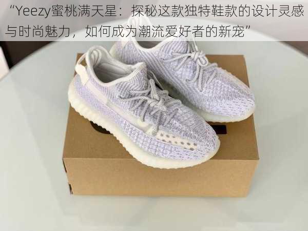 “Yeezy蜜桃满天星：探秘这款独特鞋款的设计灵感与时尚魅力，如何成为潮流爱好者的新宠”