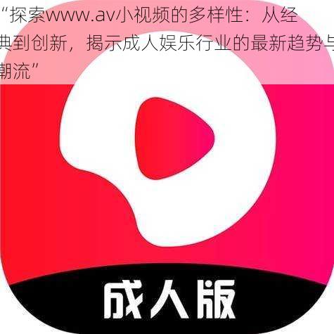 “探索www.av小视频的多样性：从经典到创新，揭示成人娱乐行业的最新趋势与潮流”