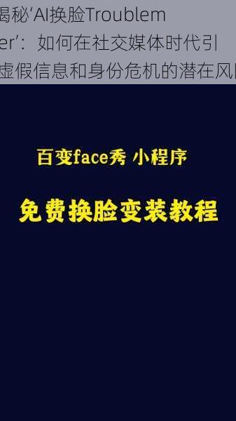 “揭秘‘AI换脸Troublemaker’：如何在社交媒体时代引发虚假信息和身份危机的潜在风险”