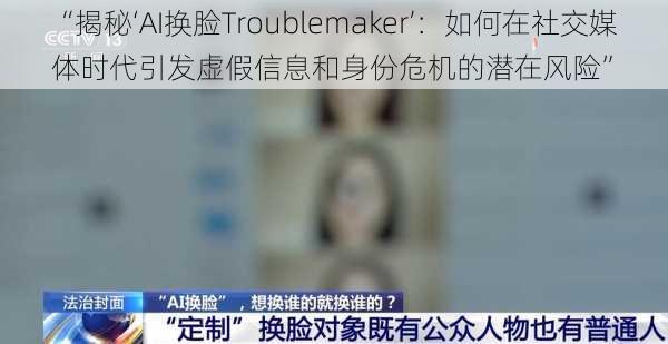 “揭秘‘AI换脸Troublemaker’：如何在社交媒体时代引发虚假信息和身份危机的潜在风险”