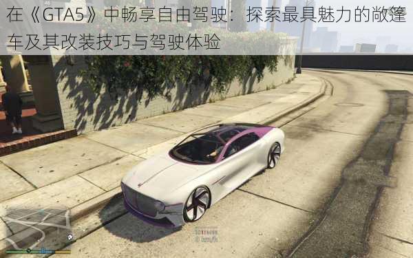 在《GTA5》中畅享自由驾驶：探索最具魅力的敞篷车及其改装技巧与驾驶体验