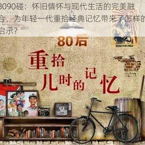 8090碰：怀旧情怀与现代生活的完美融合，为年轻一代重拾经典记忆带来了怎样的启示？