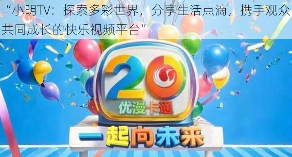 “小明TV：探索多彩世界，分享生活点滴，携手观众共同成长的快乐视频平台”