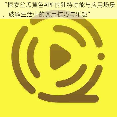 “探索丝瓜黄色APP的独特功能与应用场景，破解生活中的实用技巧与乐趣”