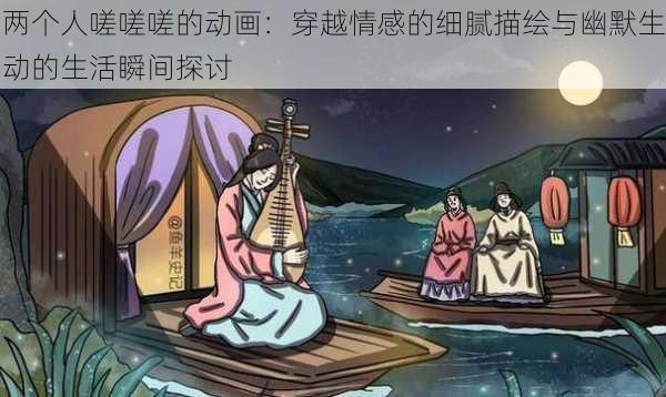 两个人嗟嗟嗟的动画：穿越情感的细腻描绘与幽默生动的生活瞬间探讨