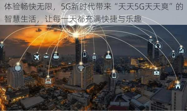 体验畅快无限，5G新时代带来“天天5G天天爽”的智慧生活，让每一天都充满快捷与乐趣