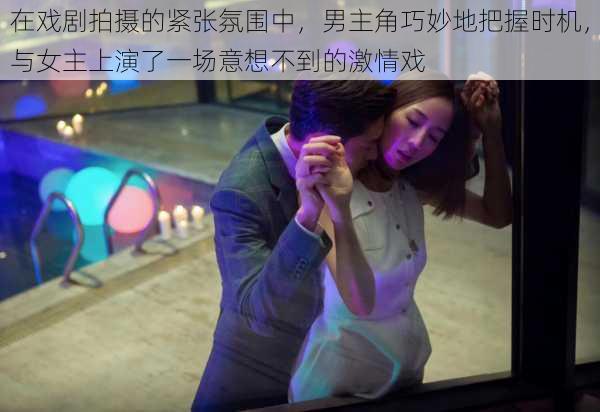 在戏剧拍摄的紧张氛围中，男主角巧妙地把握时机，与女主上演了一场意想不到的激情戏