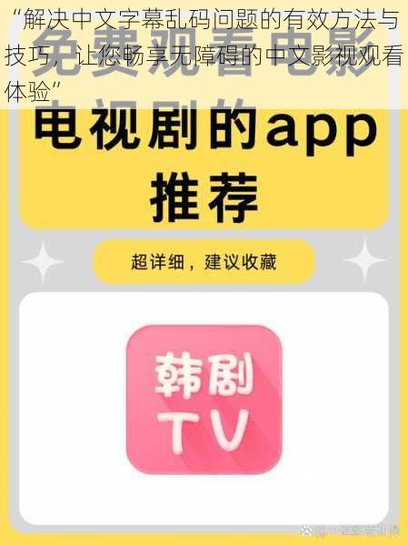 “解决中文字幕乱码问题的有效方法与技巧，让您畅享无障碍的中文影视观看体验”