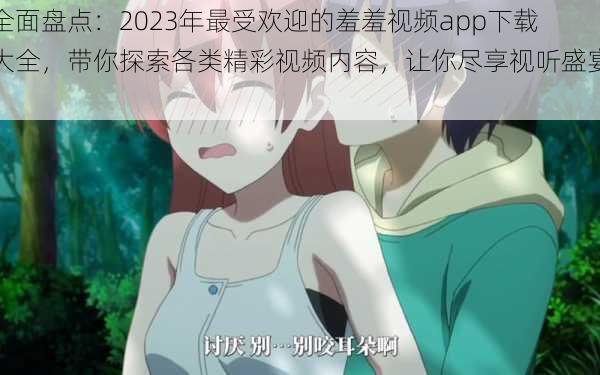 全面盘点：2023年最受欢迎的羞羞视频app下载大全，带你探索各类精彩视频内容，让你尽享视听盛宴！