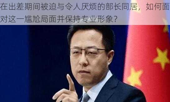 在出差期间被迫与令人厌烦的部长同居，如何面对这一尴尬局面并保持专业形象？