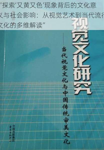 “探索‘又黄又色’现象背后的文化意义与社会影响：从视觉艺术到当代流行文化的多维解读”