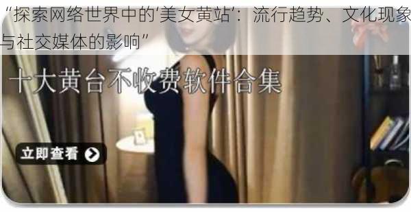 “探索网络世界中的‘美女黄站’：流行趋势、文化现象与社交媒体的影响”