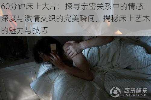 60分钟床上大片：探寻亲密关系中的情感深度与激情交织的完美瞬间，揭秘床上艺术的魅力与技巧