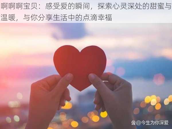 啊啊啊宝贝：感受爱的瞬间，探索心灵深处的甜蜜与温暖，与你分享生活中的点滴幸福