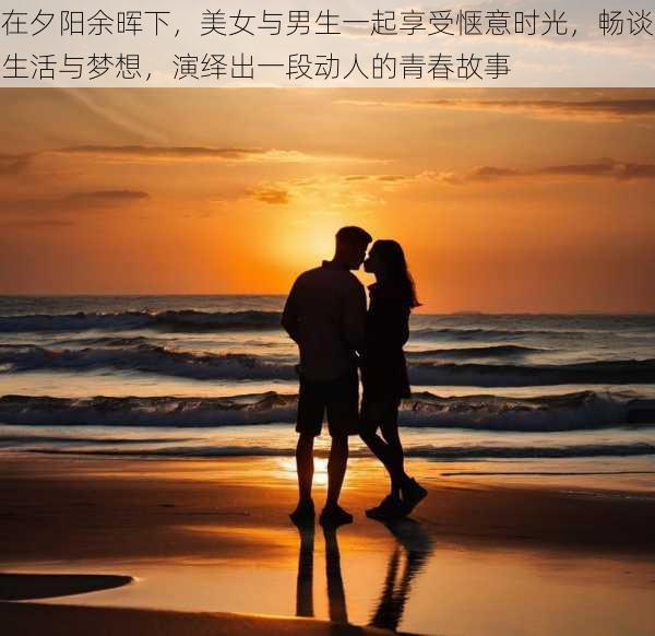 在夕阳余晖下，美女与男生一起享受惬意时光，畅谈生活与梦想，演绎出一段动人的青春故事