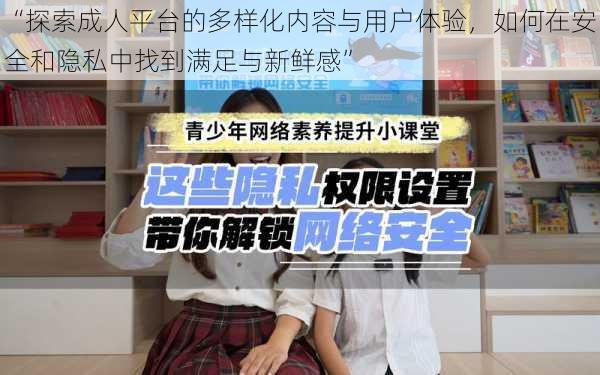 “探索成人平台的多样化内容与用户体验，如何在安全和隐私中找到满足与新鲜感”