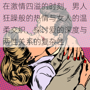 在激情四溢的时刻，男人狂躁般的热情与女人的温柔交织，探讨爱的深度与两性关系的复杂性