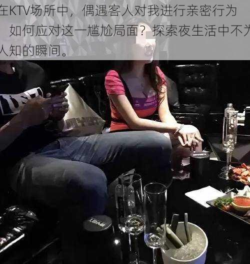 在KTV场所中，偶遇客人对我进行亲密行为，如何应对这一尴尬局面？探索夜生活中不为人知的瞬间。