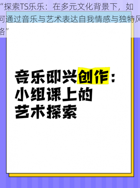 “探索TS乐乐：在多元文化背景下，如何通过音乐与艺术表达自我情感与独特风格”