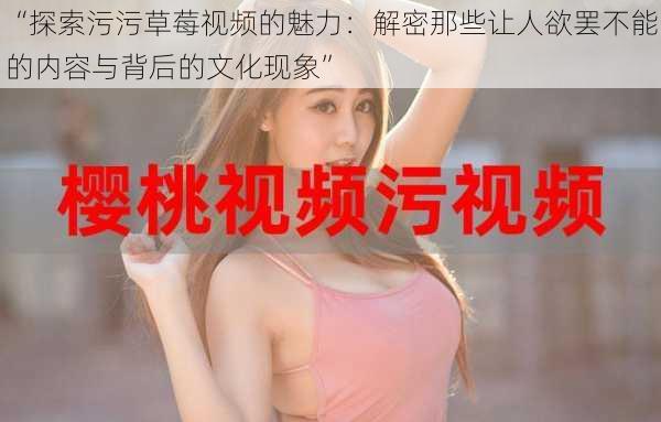 “探索污污草莓视频的魅力：解密那些让人欲罢不能的内容与背后的文化现象”