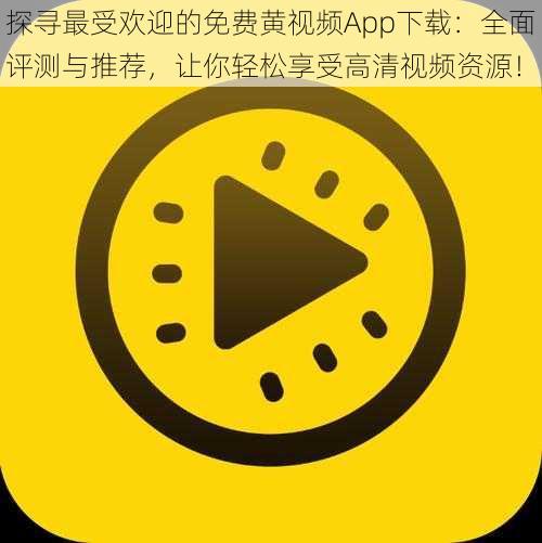 探寻最受欢迎的免费黄视频App下载：全面评测与推荐，让你轻松享受高清视频资源！