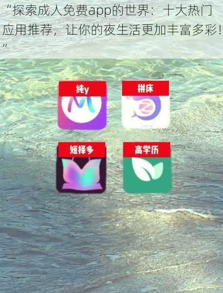 “探索成人免费app的世界：十大热门应用推荐，让你的夜生活更加丰富多彩！”