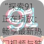 “探索91正在播放：畅享最新热门视频与独特内容的绝佳平台体验”