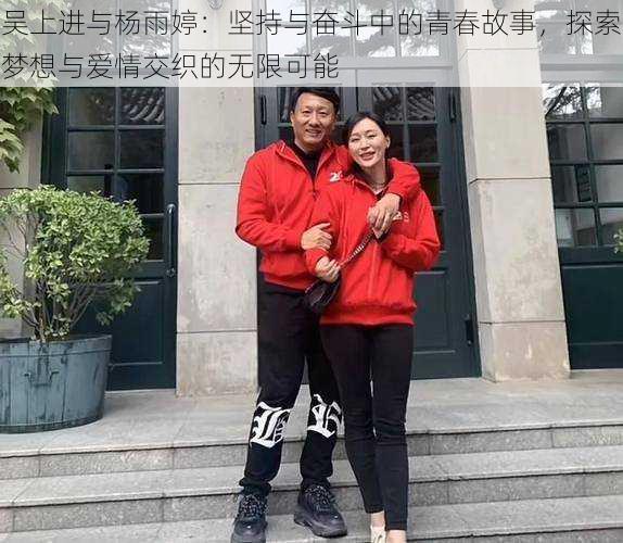 吴上进与杨雨婷：坚持与奋斗中的青春故事，探索梦想与爱情交织的无限可能