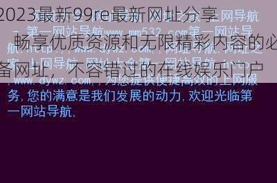 2023最新99re最新网址分享：畅享优质资源和无限精彩内容的必备网址，不容错过的在线娱乐门户