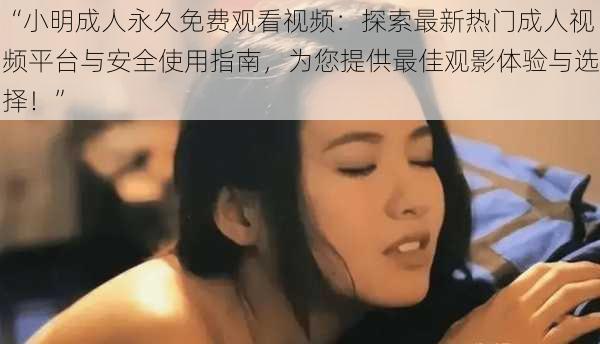 “小明成人永久免费观看视频：探索最新热门成人视频平台与安全使用指南，为您提供最佳观影体验与选择！”