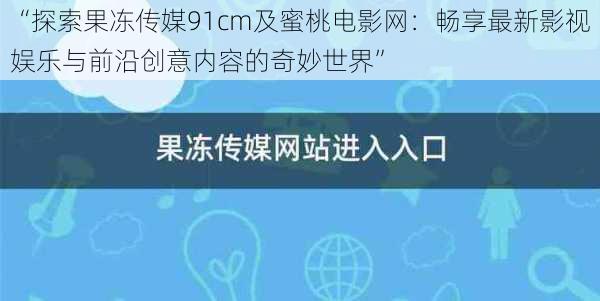 “探索果冻传媒91cm及蜜桃电影网：畅享最新影视娱乐与前沿创意内容的奇妙世界”