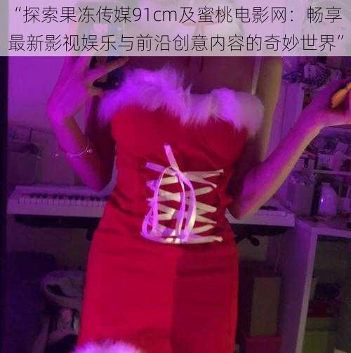 “探索果冻传媒91cm及蜜桃电影网：畅享最新影视娱乐与前沿创意内容的奇妙世界”