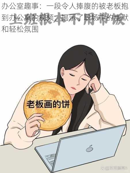 办公室趣事：一段令人捧腹的被老板抱到办公桌的视频，揭示了职场中的幽默和轻松氛围