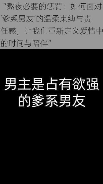 “熬夜必要的惩罚：如何面对‘爹系男友’的温柔束缚与责任感，让我们重新定义爱情中的时间与陪伴”