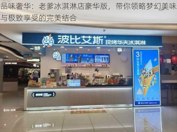 品味奢华：老爹冰淇淋店豪华版，带你领略梦幻美味与极致享受的完美结合