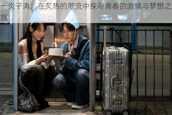 一炎子涛：在炙热的潮流中探寻青春的激情与梦想之旅