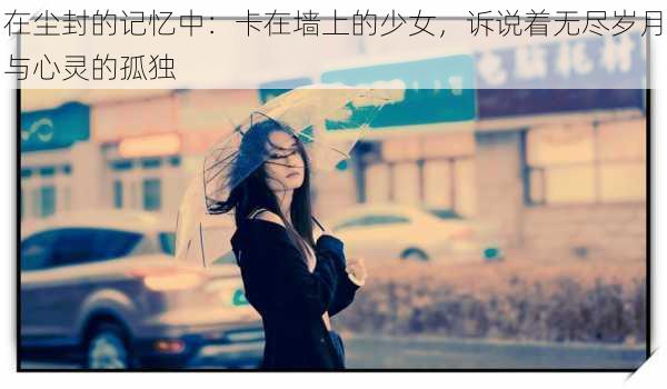 在尘封的记忆中：卡在墙上的少女，诉说着无尽岁月与心灵的孤独