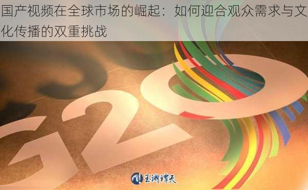 国产视频在全球市场的崛起：如何迎合观众需求与文化传播的双重挑战